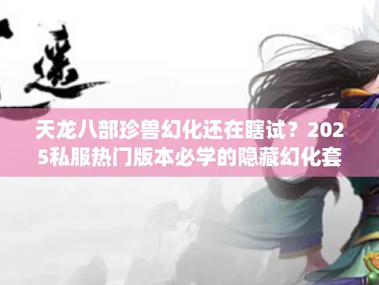 天龙八部珍兽幻化还在瞎试?2025私服热门版本必学的隐藏幻化套路曝光! 天龙八部珍兽幻化还在瞎试?2025私服热门版本必学的隐藏幻化套路曝光!