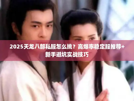 2025天龙八部私服怎么挑？高爆率稳定服推荐+新手避坑实战技巧