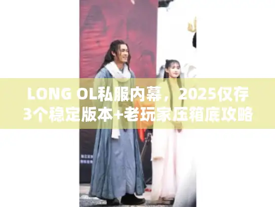 LONG OL私服内幕,2025仅存3个稳定版本+老玩家压箱底攻略 LONG OL私服内幕,2025仅存3个稳定版本+老玩家压箱底攻略