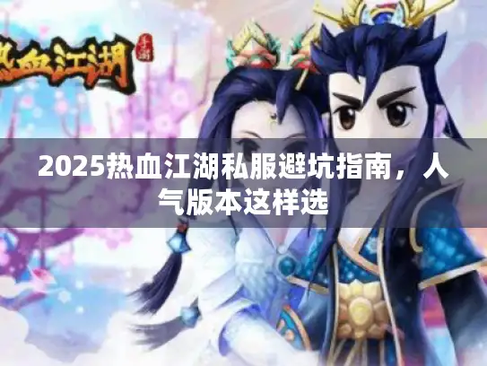 2025热血江湖私服避坑指南，人气版本这样选