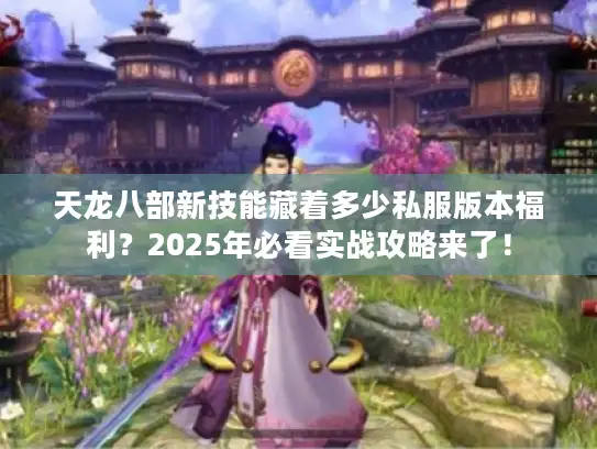 天龙八部新技能藏着多少私服版本福利?2025年必看实战攻略来了! 天龙八部新技能藏着多少私服版本福利?2025年必看实战攻略来了!