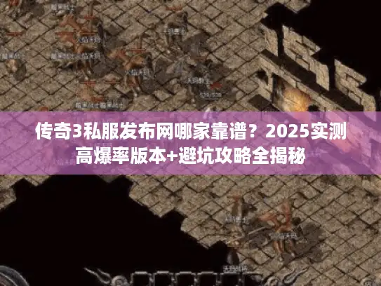 传奇3私服发布网哪家靠谱？2025实测高爆率版本+避坑攻略全揭秘
