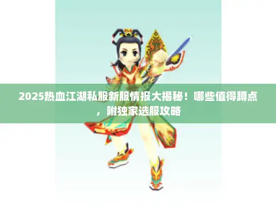 2025热血江湖私服新服情报大揭秘！哪些值得蹲点，附独家选服攻略