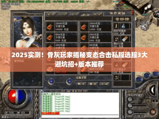 2025实测！骨灰玩家揭秘变态合击私服选服3大避坑招+版本推荐