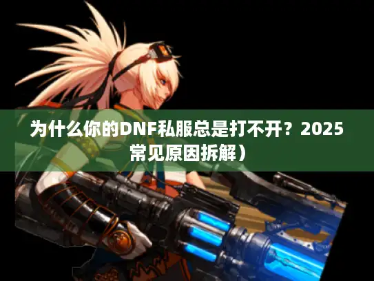 为什么你的DNF私服总是打不开?2025常见原因拆解) 为什么你的DNF私服总是打不开?2025常见原因拆解)