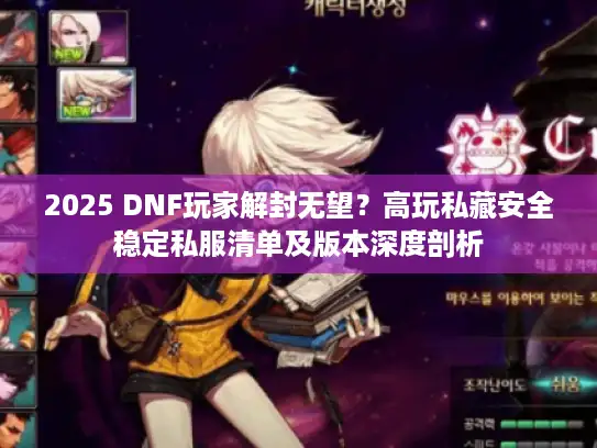 2025 DNF玩家解封无望?高玩私藏安全稳定私服清单及版本深度剖析 2025 DNF玩家解封无望?高玩私藏安全稳定私服清单及版本深度剖析