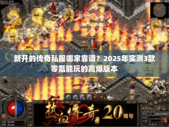 新开的传奇私服哪家靠谱？2025年实测3款零氪能玩的高爆版本