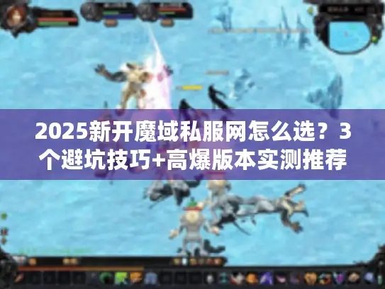 2025新开魔域私服网怎么选？3个避坑技巧+高爆版本实测推荐
