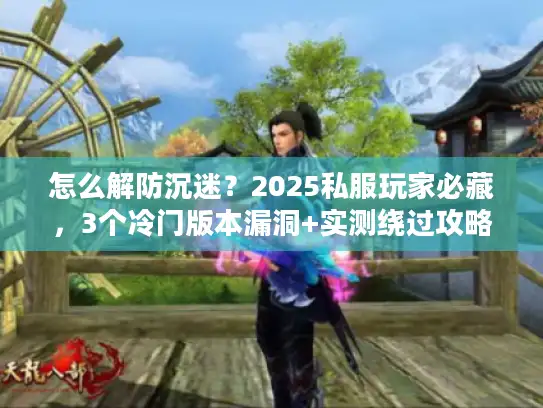 怎么解防沉迷？2025私服玩家必藏，3个冷门版本漏洞+实测绕过攻略