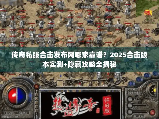 传奇私服合击发布网哪家靠谱？2025合击版本实测+隐藏攻略全揭秘