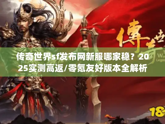传奇世界sf发布网新服哪家稳？2025实测高返/零氪友好版本全解析