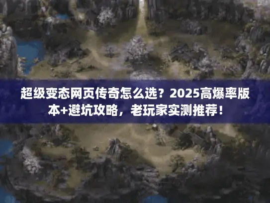 超级变态网页传奇怎么选？2025高爆率版本+避坑攻略，老玩家实测推荐！