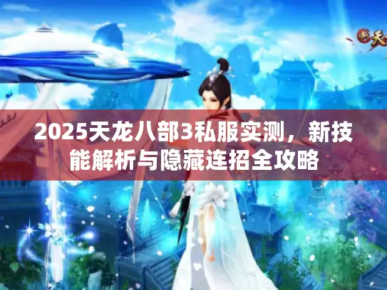 2025天龙八部3私服实测，新技能解析与隐藏连招全攻略