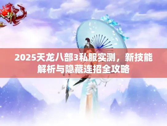 2025天龙八部3私服实测，新技能解析与隐藏连招全攻略
