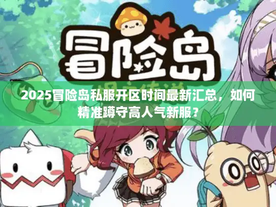 2025冒险岛私服开区时间最新汇总，如何精准蹲守高人气新服？