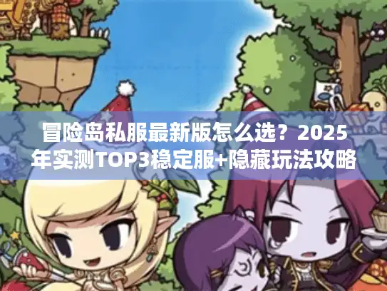 冒险岛私服最新版怎么选？2025年实测TOP3稳定服+隐藏玩法攻略