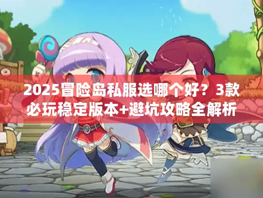 2025冒险岛私服选哪个好？3款必玩稳定版本+避坑攻略全解析