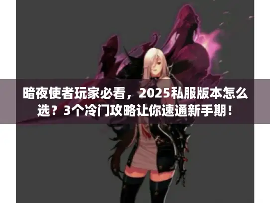 暗夜使者玩家必看,2025私服版本怎么选?3个冷门攻略让你速通新手期! 暗夜使者玩家必看,2025私服版本怎么选?3个冷门攻略让你速通新手期!