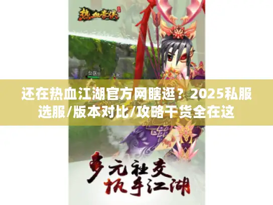 还在热血江湖官方网瞎逛？2025私服选服/版本对比/攻略干货全在这