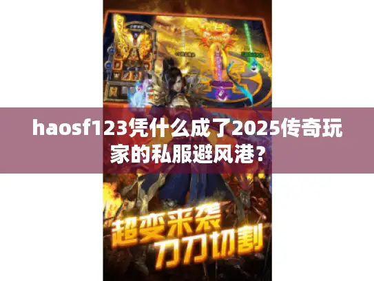 haosf123凭什么成了2025传奇玩家的私服避风港？