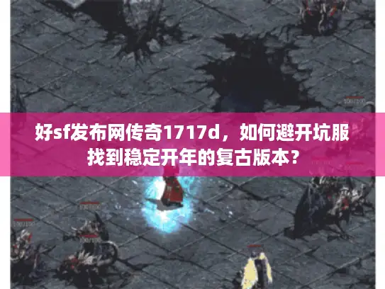 好sf发布网传奇1717d，如何避开坑服找到稳定开年的复古版本？