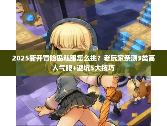2025新开冒险岛私服怎么挑？老玩家亲测3类高人气服+避坑5大技巧
