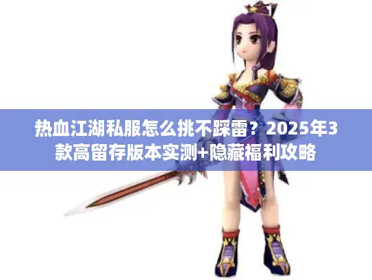 热血江湖私服怎么挑不踩雷？2025年3款高留存版本实测+隐藏福利攻略