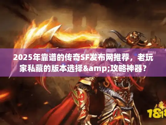 2025年靠谱的传奇SF发布网推荐，老玩家私藏的版本选择&攻略神器？
