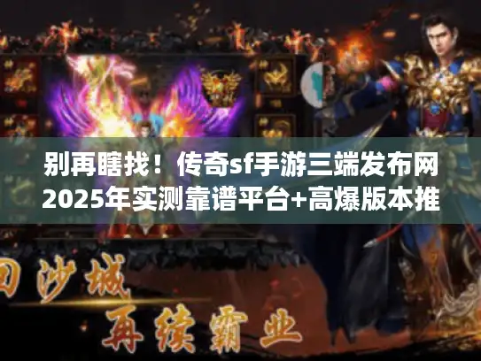 别再瞎找！传奇sf手游三端发布网2025年实测靠谱平台+高爆版本推荐
