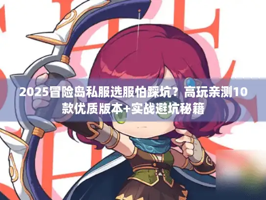 2025冒险岛私服选服怕踩坑？高玩亲测10款优质版本+实战避坑秘籍