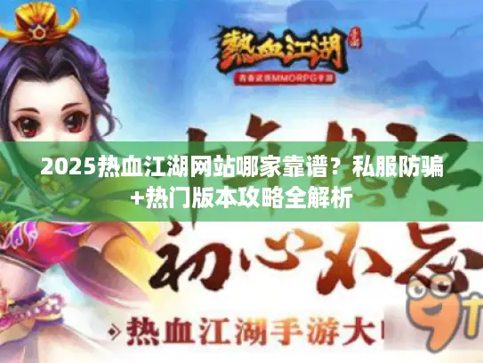 2025热血江湖网站哪家靠谱？私服防骗+热门版本攻略全解析