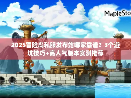 2025冒险岛私服发布站哪家靠谱？3个避坑技巧+高人气版本实测推荐