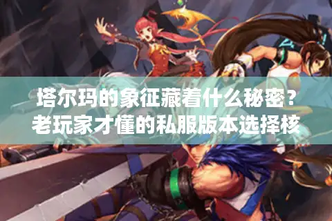 塔尔玛的象征藏着什么秘密？老玩家才懂的私服版本选择核心攻略