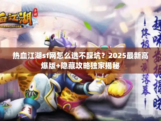 热血江湖sf网怎么选不踩坑?2025最新高爆版+隐藏攻略独家揭秘 热血江湖sf网怎么选不踩坑?2025最新高爆版+隐藏攻略独家揭秘