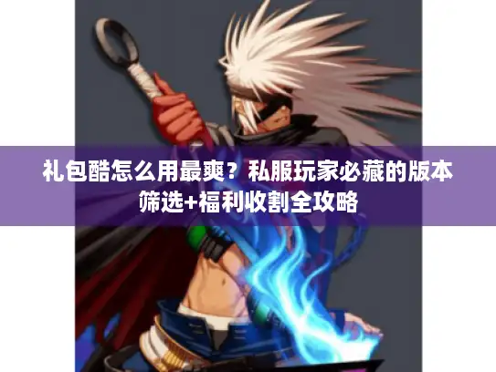 礼包酷怎么用最爽？私服玩家必藏的版本筛选+福利收割全攻略