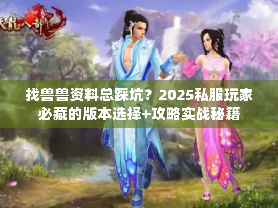 找兽兽资料总踩坑？2025私服玩家必藏的版本选择+攻略实战秘籍