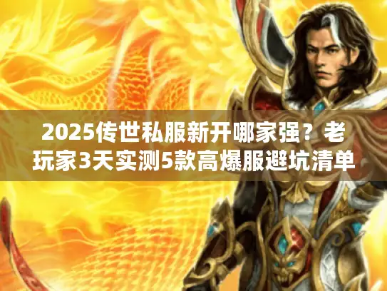 2025传世私服新开哪家强？老玩家3天实测5款高爆服避坑清单