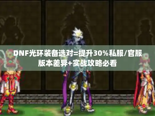 DNF光环装备选对=提升30%私服/官服版本差异+实战攻略必看 DNF光环装备选对=提升30%私服/官服版本差异+实战攻略必看