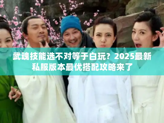 武魂技能选不对等于白玩？2025最新私服版本最优搭配攻略来了