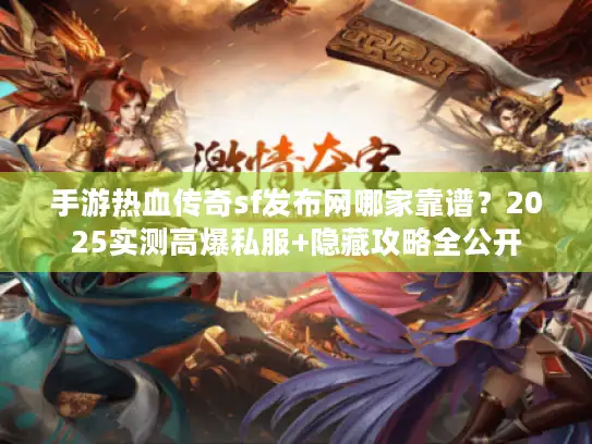 手游热血传奇sf发布网哪家靠谱？2025实测高爆私服+隐藏攻略全公开