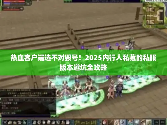 热血客户端选不对毁号!2025内行人私藏的私服版本避坑全攻略 热血客户端选不对毁号!2025内行人私藏的私服版本避坑全攻略