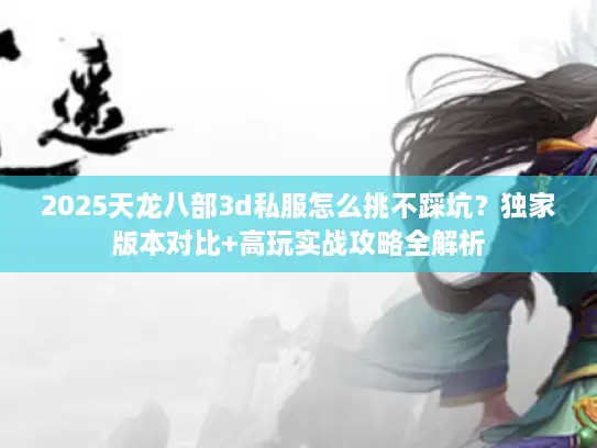 2025天龙八部3d私服怎么挑不踩坑？独家版本对比+高玩实战攻略全解析