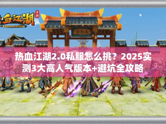 热血江湖2.0私服怎么挑？2025实测3大高人气版本+避坑全攻略