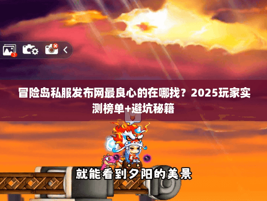 冒险岛私服发布网最良心的在哪找？2025玩家实测榜单+避坑秘籍