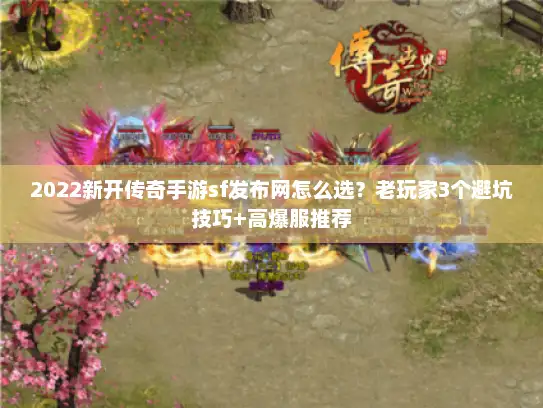 2022新开传奇手游sf发布网怎么选？老玩家3个避坑技巧+高爆服推荐