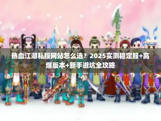 热血江湖私服网站怎么选?2025实测稳定服+高爆版本+新手避坑全攻略 热血江湖私服网站怎么选?2025实测稳定服+高爆版本+新手避坑全攻略