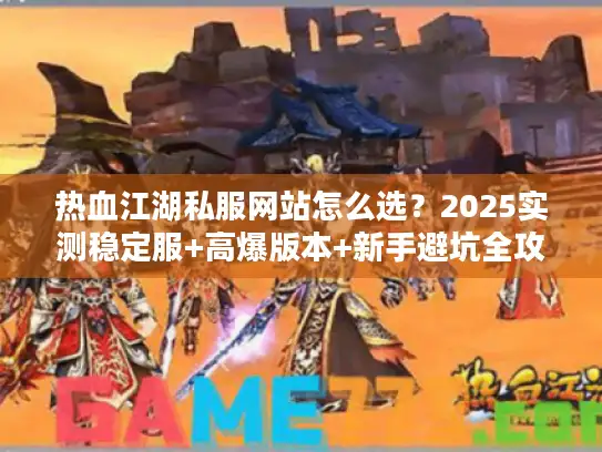 热血江湖私服网站怎么选?2025实测稳定服+高爆版本+新手避坑全攻略 热血江湖私服网站怎么选?2025实测稳定服+高爆版本+新手避坑全攻略