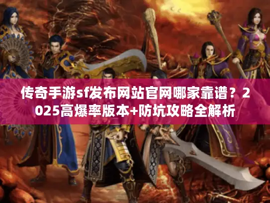 传奇手游sf发布网站官网哪家靠谱？2025高爆率版本+防坑攻略全解析