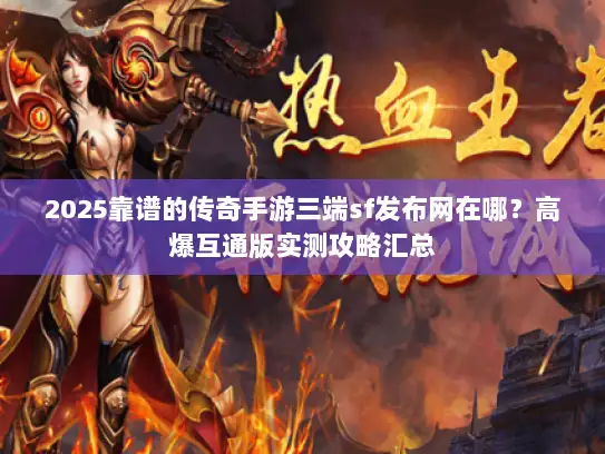 2025靠谱的传奇手游三端sf发布网在哪？高爆互通版实测攻略汇总