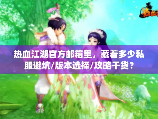 热血江湖官方邮箱里，藏着多少私服避坑/版本选择/攻略干货？